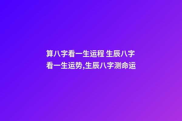 算八字看一生运程 生辰八字看一生运势,生辰八字测命运-第1张-观点-玄机派